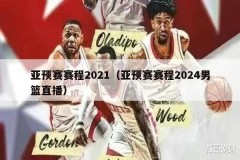 亚预赛赛程2021（亚预赛赛程2024男篮直播）
