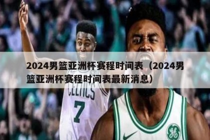 2024男篮亚洲杯赛程时间表（2024男篮亚洲杯赛程时间表最新消息）