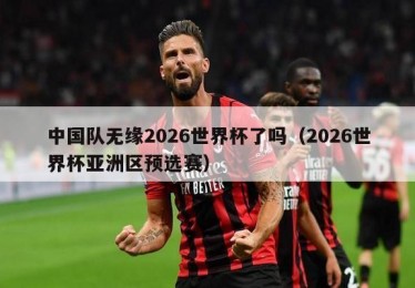 中国队无缘2026世界杯了吗（2026世界杯亚洲区预选赛）