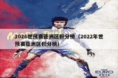 2026世预赛亚洲区积分榜（2022年世预赛亚洲区积分榜）