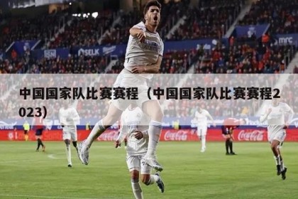 中国国家队比赛赛程（中国国家队比赛赛程2023）