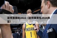亚预赛赛程2022（亚预赛赛程2024男篮）