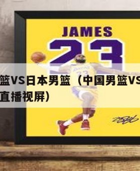 中国男篮VS日本男篮（中国男篮VS日本男篮比赛直播视屏）