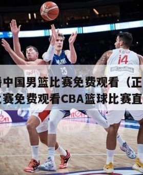 正在直播中国男篮比赛免费观看（正在直播中国男篮比赛免费观看CBA篮球比赛直播）