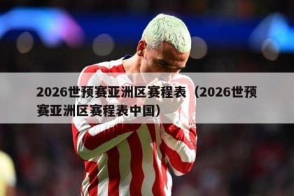 2026世预赛亚洲区赛程表（2026世预赛亚洲区赛程表中国）