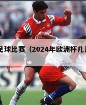 24年足球比赛（2024年欧洲杯几月几号开始）