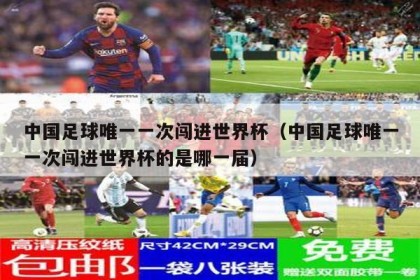 中国足球唯一一次闯进世界杯（中国足球唯一一次闯进世界杯的是哪一届）